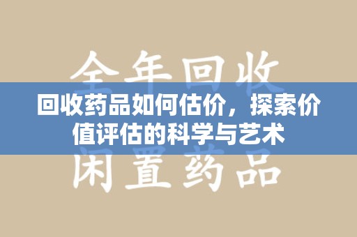 南宁回收药品如何估价，探索价值评估的科学与艺术