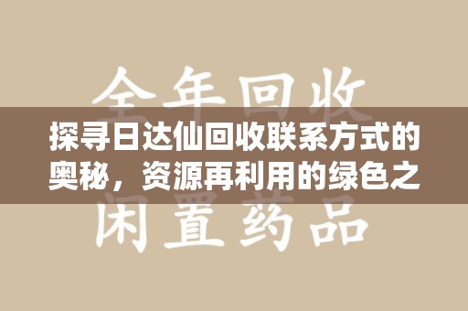 南宁探寻日达仙回收联系方式的奥秘，资源再利用的绿色之道