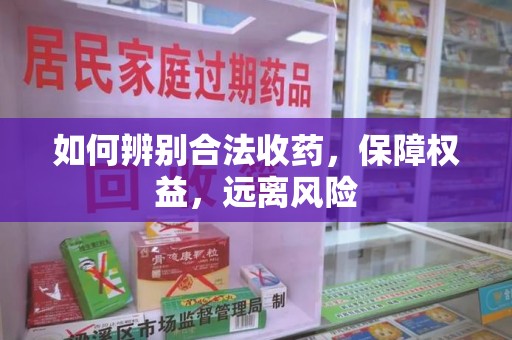 南宁如何辨别合法收药，保障权益，远离风险