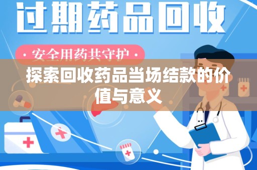 南宁探索回收药品当场结款的价值与意义