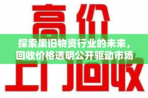南宁探索废旧物资行业的未来，回收价格透明公开驱动市场健康发展