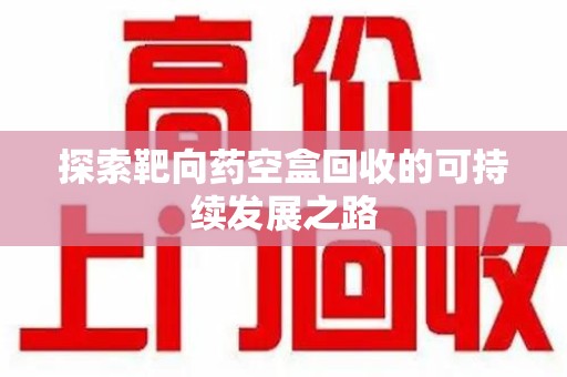 南宁探索靶向药空盒回收的可持续发展之路