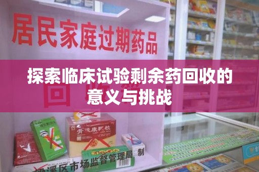 南宁探索临床试验剩余药回收的意义与挑战