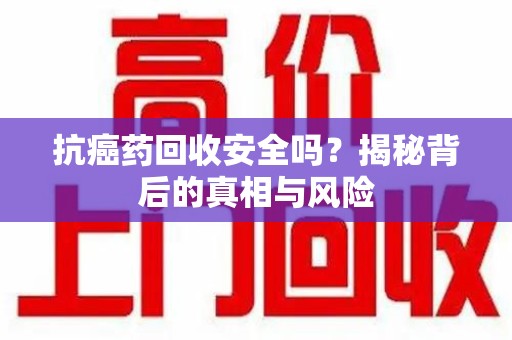 南宁抗癌药回收安全吗？揭秘背后的真相与风险