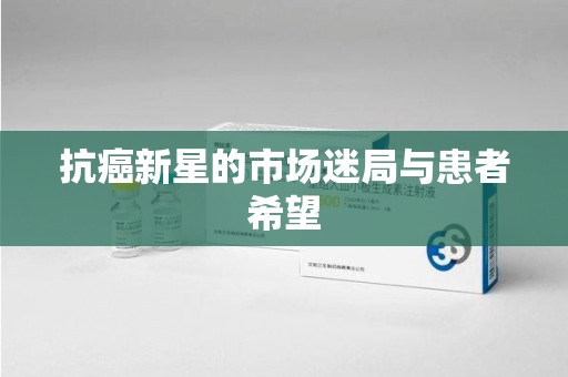 南宁抗癌新星的市场迷局与患者希望