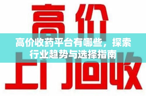 南宁高价收药平台有哪些，探索行业趋势与选择指南