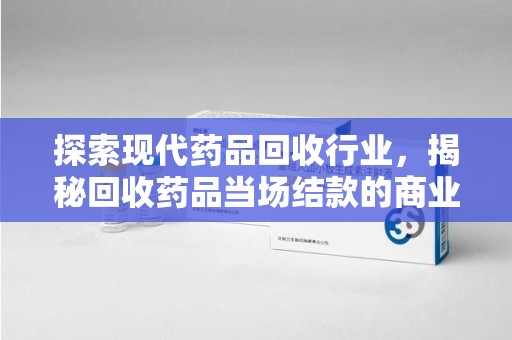 南宁探索现代药品回收行业，揭秘回收药品当场结款的商业奥秘