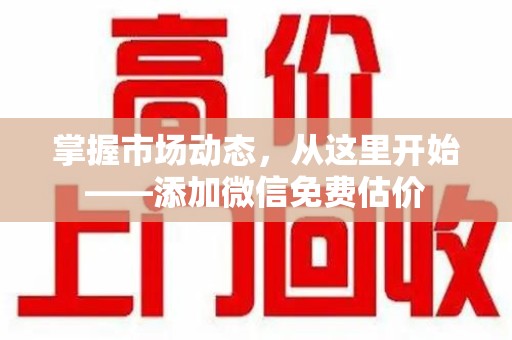 南宁掌握市场动态，从这里开始——添加微信免费估价