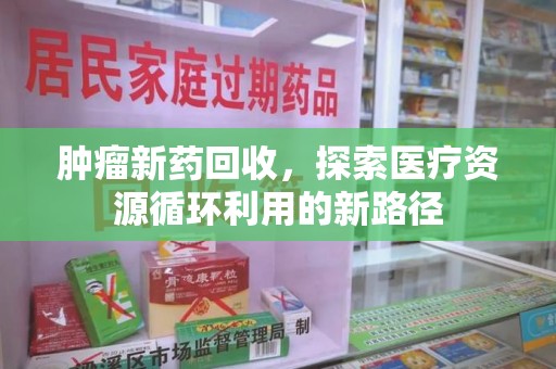 南宁肿瘤新药回收，探索医疗资源循环利用的新路径