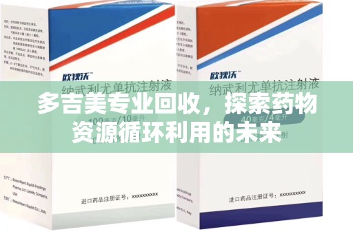 南宁多吉美专业回收，探索药物资源循环利用的未来