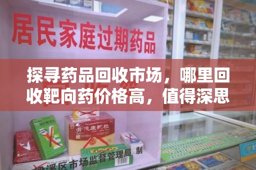 南宁探寻药品回收市场，哪里回收靶向药价格高，值得深思