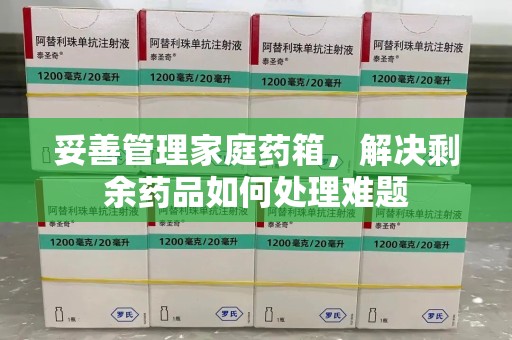 南宁妥善管理家庭药箱，解决剩余药品如何处理难题