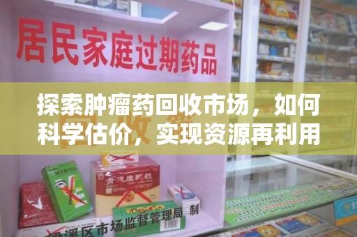南宁探索肿瘤药回收市场，如何科学估价，实现资源再利用？
