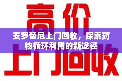 南宁安罗替尼上门回收，探索药物循环利用的新途径