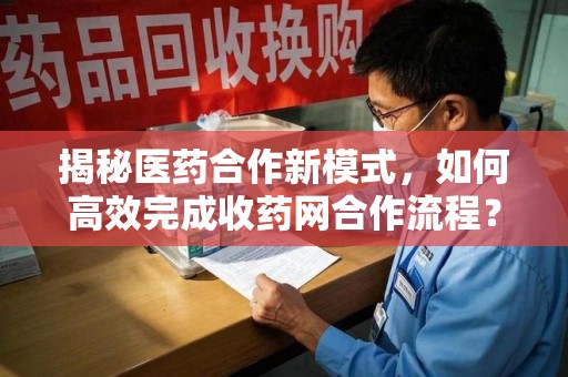 南宁揭秘医药合作新模式，如何高效完成收药网合作流程？