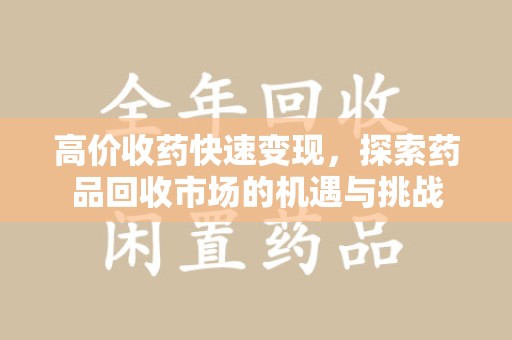南宁高价收药快速变现，探索药品回收市场的机遇与挑战