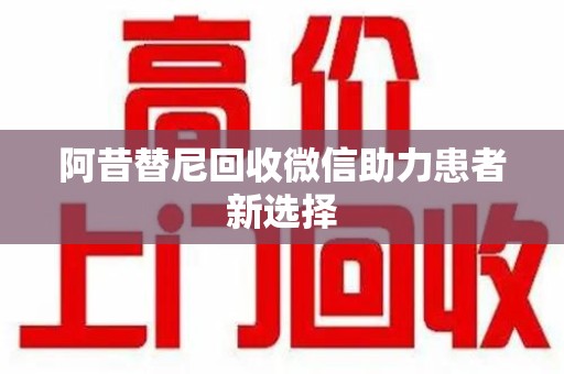 南宁阿昔替尼回收微信助力患者新选择