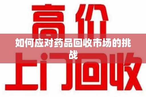 南宁如何应对药品回收市场的挑战