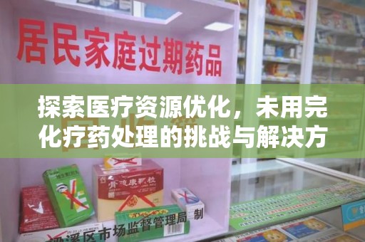 南宁探索医疗资源优化，未用完化疗药处理的挑战与解决方案