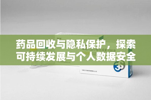 南宁药品回收与隐私保护，探索可持续发展与个人数据安全的平衡之道