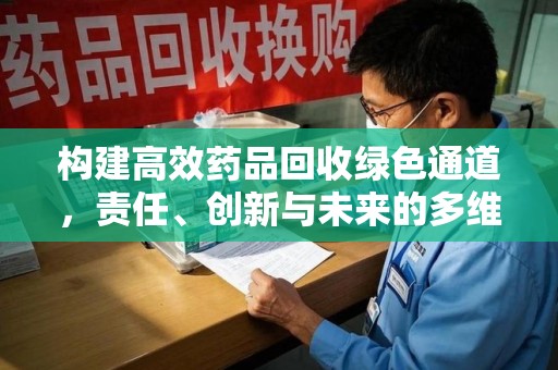 南宁构建高效药品回收绿色通道，责任、创新与未来的多维度探讨