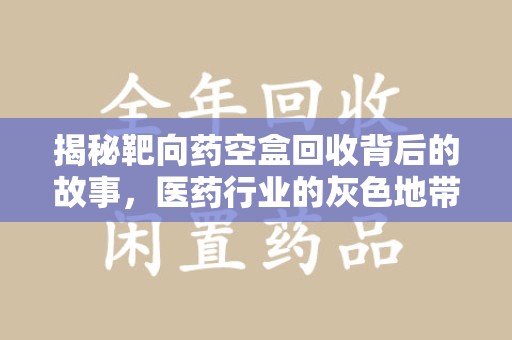 南宁揭秘靶向药空盒回收背后的故事，医药行业的灰色地带