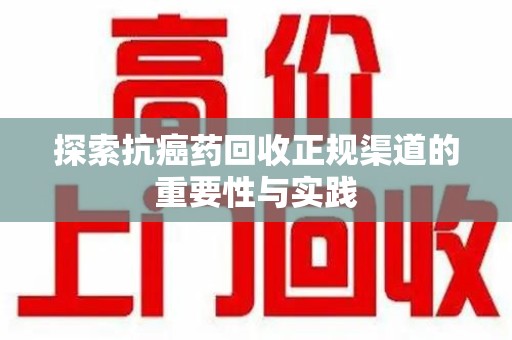 南宁探索抗癌药回收正规渠道的重要性与实践