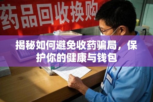 南宁揭秘如何避免收药骗局，保护你的健康与钱包