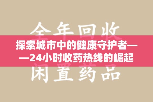 南宁探索城市中的健康守护者——24小时收药热线的崛起与意义