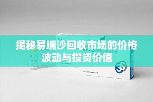 南宁揭秘易瑞沙回收市场的价格波动与投资价值