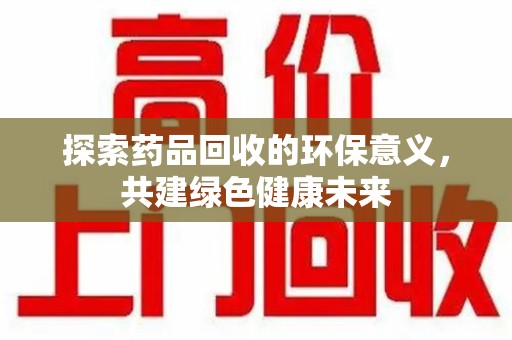 南宁探索药品回收的环保意义，共建绿色健康未来