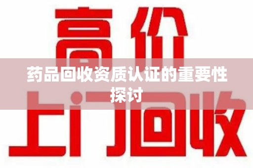 南宁药品回收资质认证的重要性探讨