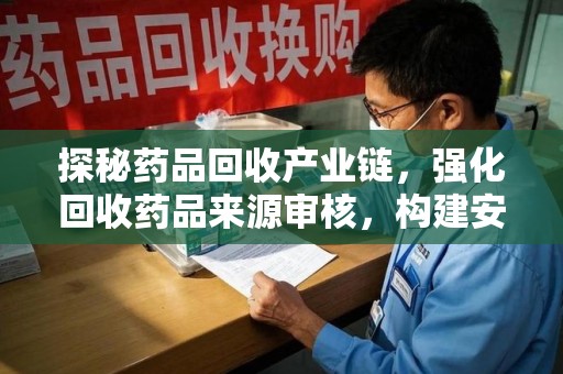 南宁探秘药品回收产业链，强化回收药品来源审核，构建安全健康体系