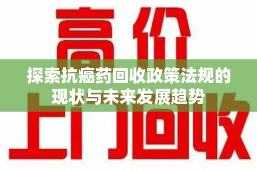 南宁探索抗癌药回收政策法规的现状与未来发展趋势