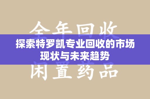 南宁探索特罗凯专业回收的市场现状与未来趋势
