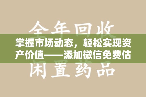 南宁掌握市场动态，轻松实现资产价值——添加微信免费估价服务
