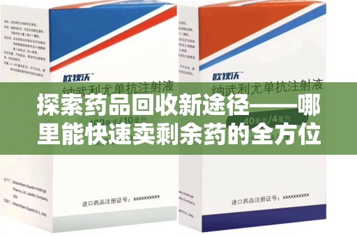 南宁探索药品回收新途径——哪里能快速卖剩余药的全方位解析