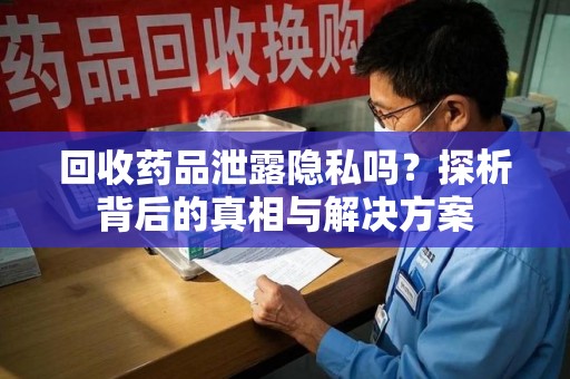 南宁回收药品泄露隐私吗？探析背后的真相与解决方案