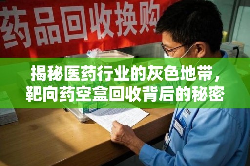 南宁揭秘医药行业的灰色地带，靶向药空盒回收背后的秘密