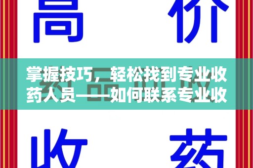 南宁掌握技巧，轻松找到专业收药人员——如何联系专业收药人员的全面指南