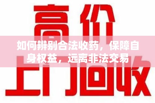 南宁如何辨别合法收药，保障自身权益，远离非法交易