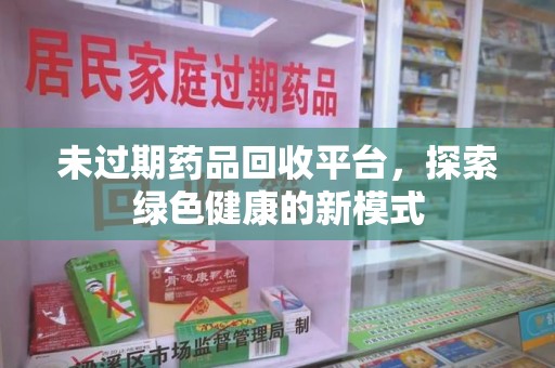 南宁未过期药品回收平台，探索绿色健康的新模式