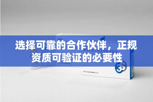 南宁选择可靠的合作伙伴，正规资质可验证的必要性