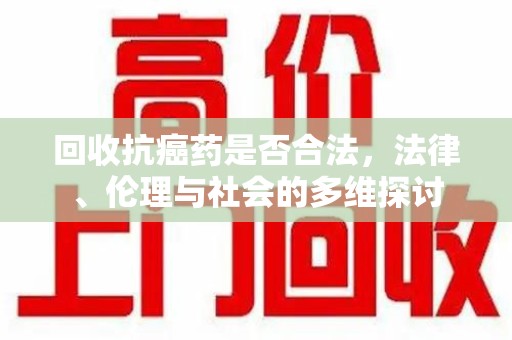 南宁回收抗癌药是否合法，法律、伦理与社会的多维探讨