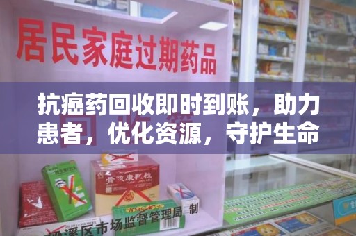 南宁抗癌药回收即时到账，助力患者，优化资源，守护生命的新途径