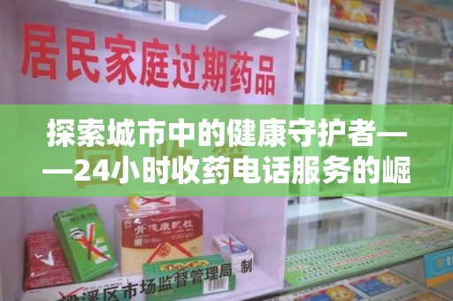 南宁探索城市中的健康守护者——24小时收药电话服务的崛起