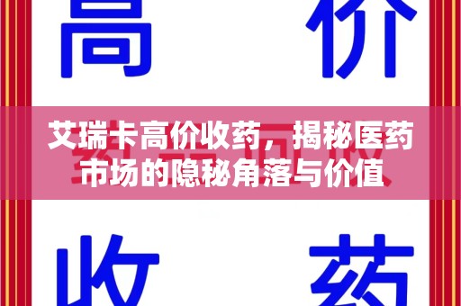 南宁艾瑞卡高价收药，揭秘医药市场的隐秘角落与价值