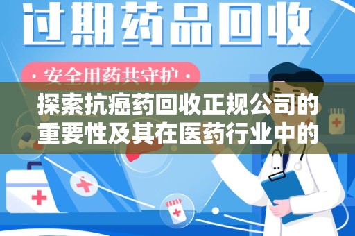 南宁探索抗癌药回收正规公司的重要性及其在医药行业中的角色