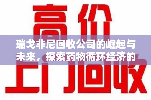 南宁瑞戈非尼回收公司的崛起与未来，探索药物循环经济的潜力