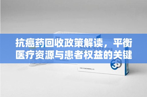 南宁抗癌药回收政策解读，平衡医疗资源与患者权益的关键